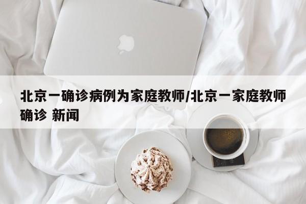 北京一确诊病例为家庭教师/北京一家庭教师确诊 新闻