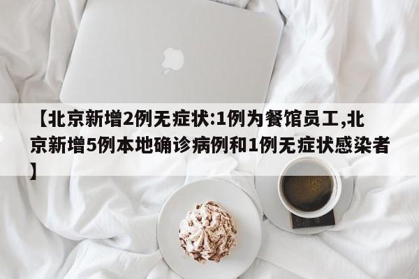 【北京新增2例无症状:1例为餐馆员工,北京新增5例本地确诊病例和1例无症状感染者】