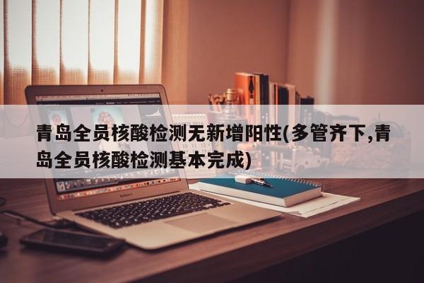 青岛全员核酸检测无新增阳性(多管齐下,青岛全员核酸检测基本完成)