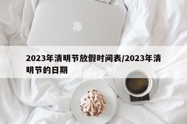 2023年清明节放假时间表/2023年清明节的日期