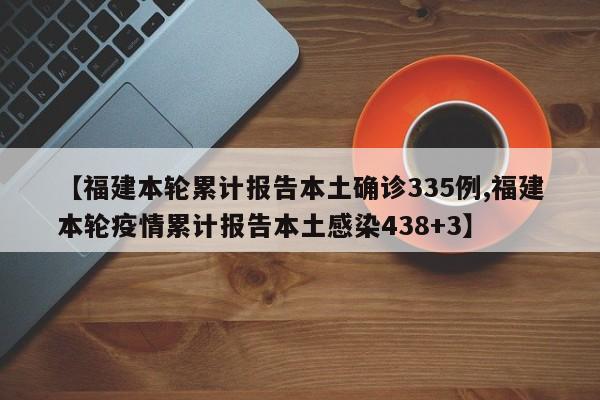 【福建本轮累计报告本土确诊335例,福建本轮疫情累计报告本土感染438+3】