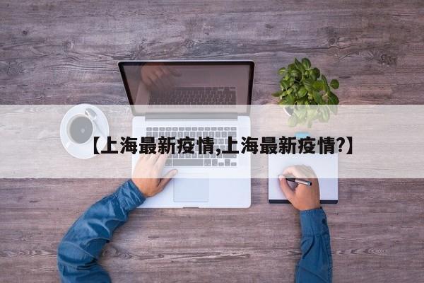 【上海最新疫情,上海最新疫情?】