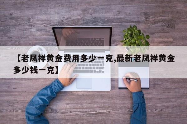 【老凤祥黄金费用多少一克,最新老凤祥黄金多少钱一克】