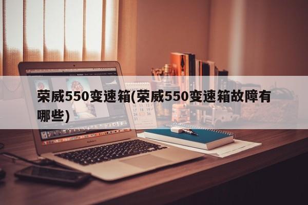 荣威550变速箱(荣威550变速箱故障有哪些)