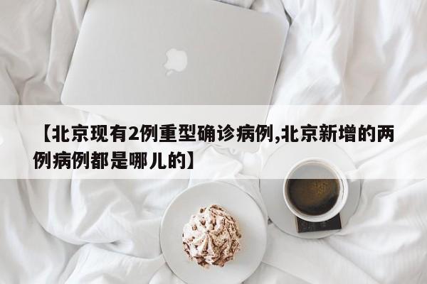 【北京现有2例重型确诊病例,北京新增的两例病例都是哪儿的】