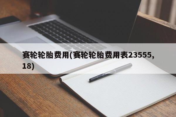 赛轮轮胎费用(赛轮轮胎费用表23555,18)