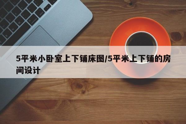 5平米小卧室上下铺床图/5平米上下铺的房间设计