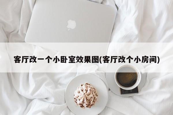 客厅改一个小卧室效果图(客厅改个小房间)