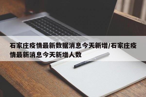 石家庄疫情最新数据消息今天新增/石家庄疫情最新消息今天新增人数