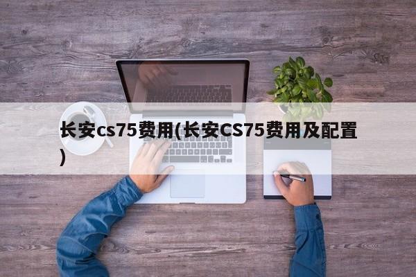长安cs75费用(长安CS75费用及配置)