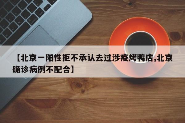 【北京一阳性拒不承认去过涉疫烤鸭店,北京确诊病例不配合】