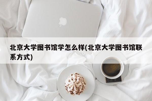北京大学图书馆学怎么样(北京大学图书馆联系方式)