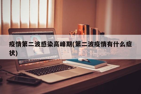 疫情第二波感染高峰期(第二波疫情有什么症状)