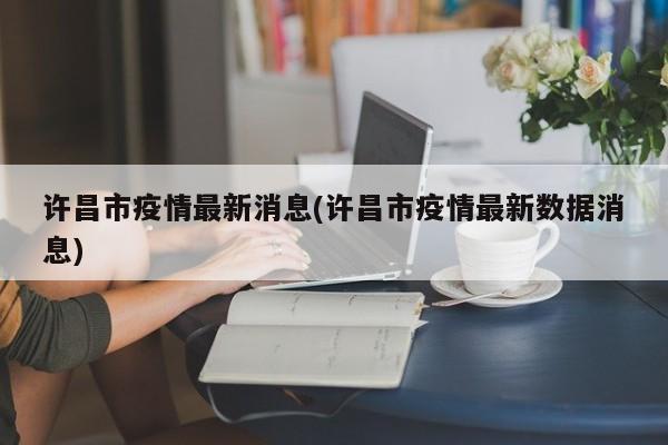 许昌市疫情最新消息(许昌市疫情最新数据消息)