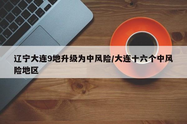辽宁大连9地升级为中风险/大连十六个中风险地区