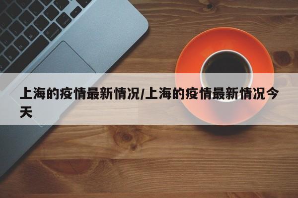 上海的疫情最新情况/上海的疫情最新情况今天