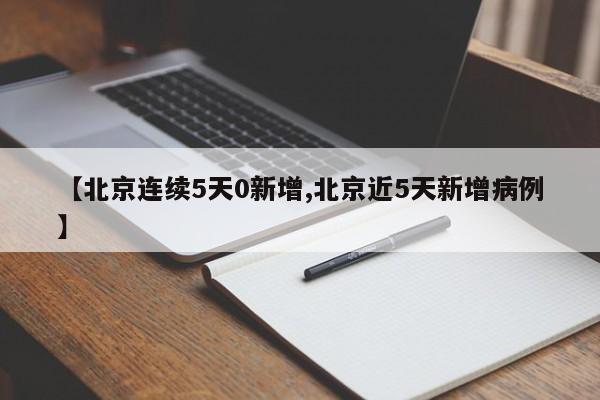 【北京连续5天0新增,北京近5天新增病例】