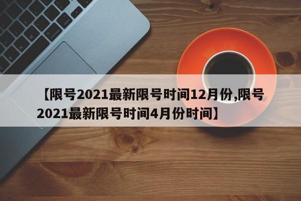 【限号2021最新限号时间12月份,限号2021最新限号时间4月份时间】