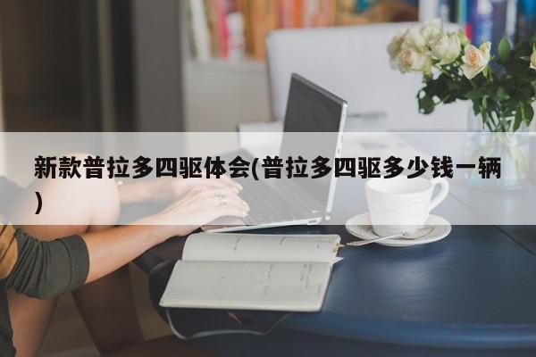 新款普拉多四驱体会(普拉多四驱多少钱一辆)