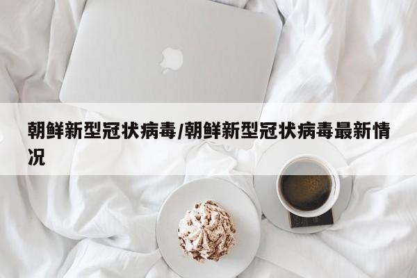 朝鲜新型冠状病毒/朝鲜新型冠状病毒最新情况